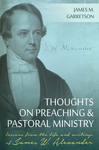 Thoughts on Preaching and Pastoral Ministry: Lessons from the Life and Writings of James W. Alexander