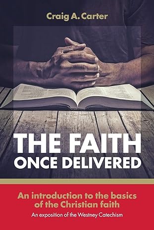 The faith once delivered: An introduction to the basics of the Christian faith-an exposition of the Westney Catechism