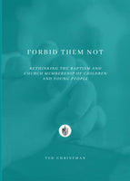Forbid Them Not Rethinking the Baptism and Church Membership of Children and Young People