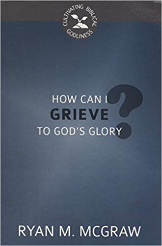 How Can I Grieve to God's Glory? (Cultivating Biblical Godliness)