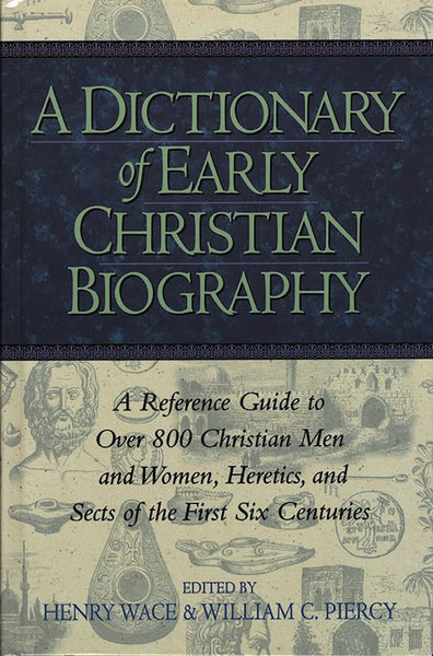 Dictionary Of Early Christian Biography: A Reference Guide To Over 800 Christian Men And Women Heretics And Sects Of The First Six Centuries