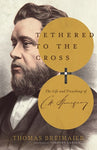 Tethered to the Cross: The Life and Preaching of Charles H. Spurgeon