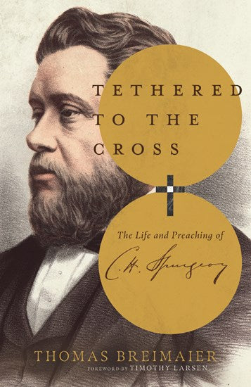 Tethered to the Cross: The Life and Preaching of Charles H. Spurgeon