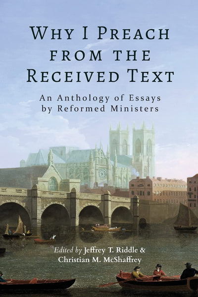 Why I Preach from the Received Text: An Anthology of Essays by Reformed Ministers