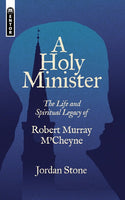A Holy Minister: The Life and Spiritual Legacy of Robert Murray M'Cheyne -