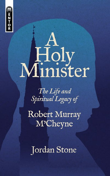 A Holy Minister: The Life and Spiritual Legacy of Robert Murray M'Cheyne -