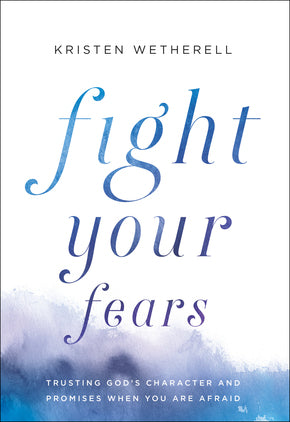 Fight Your Fears: Trusting God’s Character and Promises When You Are Afraid