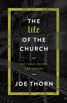  The Life of the Church: The Table, Pulpit, and Square      Joe Thorn