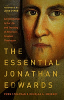 THE ESSENTIAL JONATHAN EDWARDS: AN INTRODUCTION TO THE LIFE AND TEACHING OF AMERICA'S GREATEST THEOLOGIAN Owen Strachan Douglas Allen Sweeney