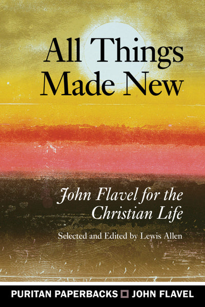 All Things Made New John Flavel for the Christian Life