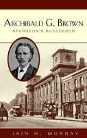 Archibald G. Brown Spurgeon's Successor by Iain Murray