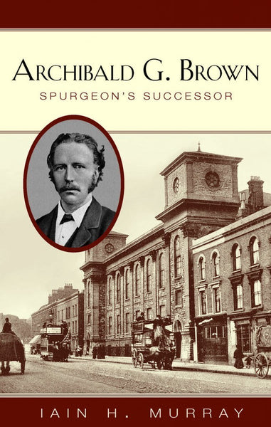 Archibald G. Brown Spurgeon's Successor by Iain Murray