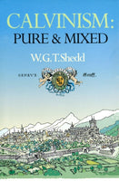 Calvinism: Pure and Mixed A DEFENCE OF THE WESTMINSTER STANDARDS by W.G.T. Shedd
