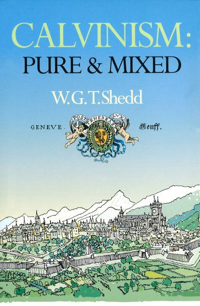 Calvinism: Pure and Mixed A DEFENCE OF THE WESTMINSTER STANDARDS by W.G.T. Shedd