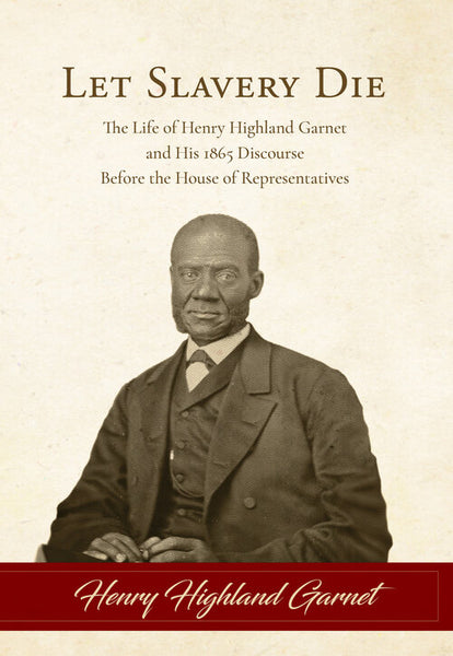 Let Slavery Die: The Life of Henry Highland Garnet and His 1865 Discourse Before the House of Representatives