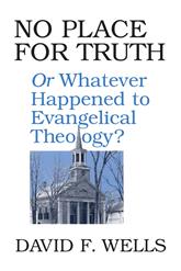 No Place For Truth: Or, Whatever Happened To Evangelical Theology