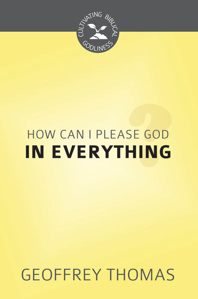 How Can I Please God in Everything? (Cultivating Biblical Godliness)
