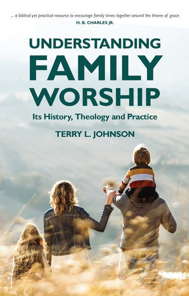 Understanding Family Worship: Its History, Theology and Practice