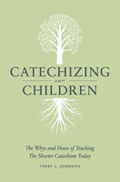 Catechizing Our Children THE WHYS AND HOWS OF TEACHING THE SHORTER CATECHISM TODAY