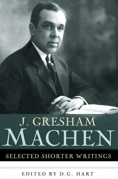 J. Gresham Machen: Selected Shorter Writings      J. Gresham Machen