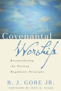 Covenantal Worship: Reconsidering The Puritan Regulative Principle