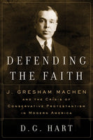 Defending The Faith: J. Gresham Machen and the Crisis of Conservative Protestantism in Modern America