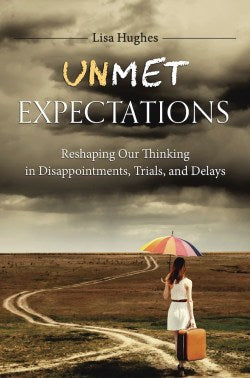 Unmet Expectations: Reshaping Our Thinking in Disappointments, Trials and Delays